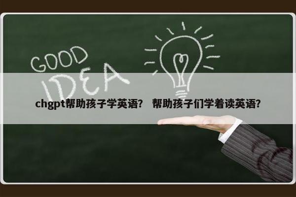 chgpt帮助孩子学英语？ 帮助孩子们学着读英语？