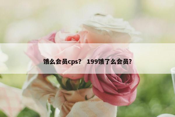 饿么会员cps？ 199饿了么会员？