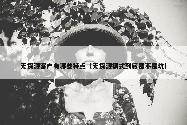 无货源客户有哪些特点（无货源模式到底是不是坑）