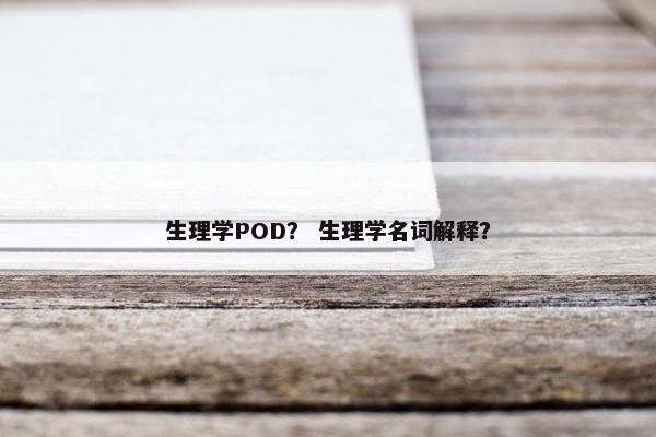 生理学POD？ 生理学名词解释？