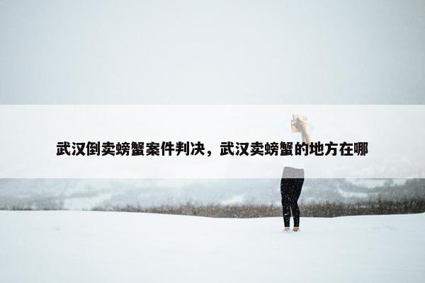 武汉倒卖螃蟹案件判决，武汉卖螃蟹的地方在哪
