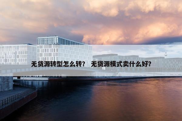 无货源转型怎么转？ 无货源模式卖什么好？