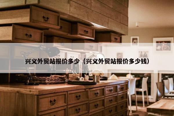兴义外贸站报价多少（兴义外贸站报价多少钱）