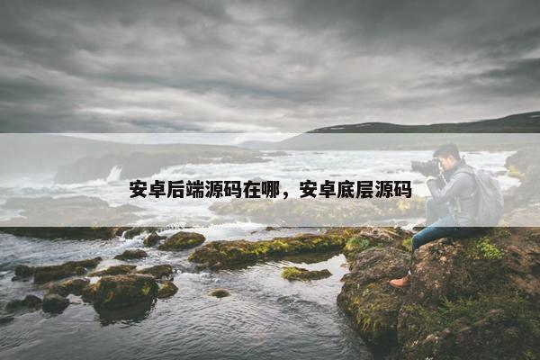 安卓后端源码在哪，安卓底层源码