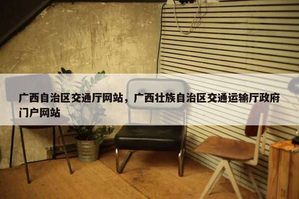 广西自治区交通厅网站，广西壮族自治区交通运输厅政府门户网站