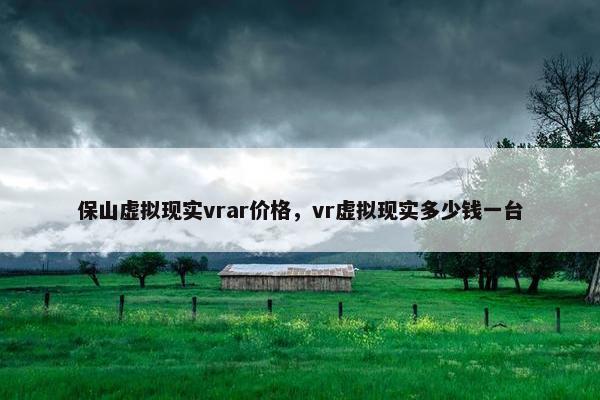 保山虚拟现实vrar价格，vr虚拟现实多少钱一台