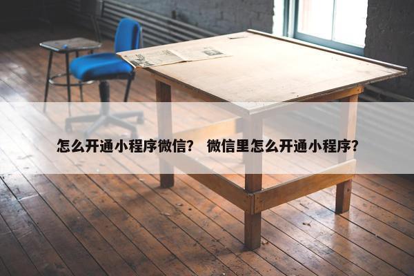 怎么开通小程序微信？ 微信里怎么开通小程序？
