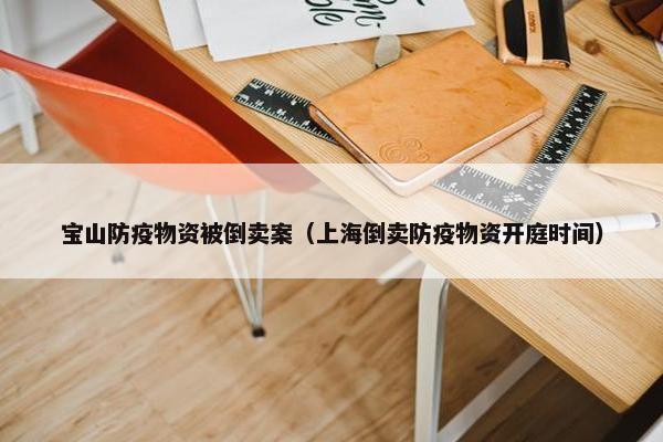 宝山防疫物资被倒卖案（上海倒卖防疫物资开庭时间）