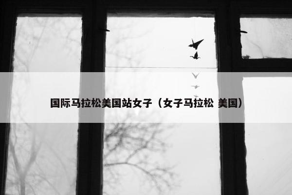 国际马拉松美国站女子（女子马拉松 美国）