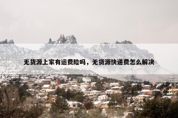 无货源上家有运费险吗，无货源快递费怎么解决
