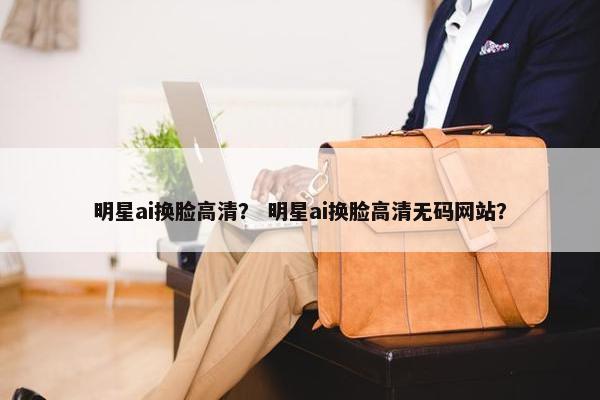 明星ai换脸高清？ 明星ai换脸高清无码网站？