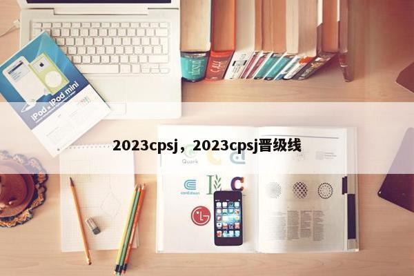 2023cpsj，2023cpsj晋级线