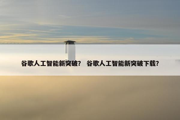谷歌人工智能新突破？ 谷歌人工智能新突破下载？