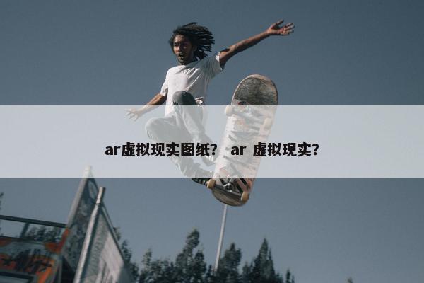 ar虚拟现实图纸？ ar 虚拟现实？