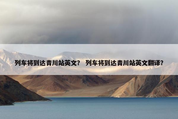列车将到达青川站英文？ 列车将到达青川站英文翻译？