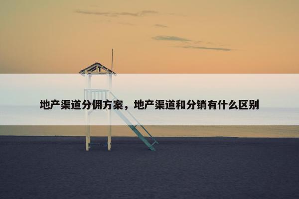 地产渠道分佣方案，地产渠道和分销有什么区别