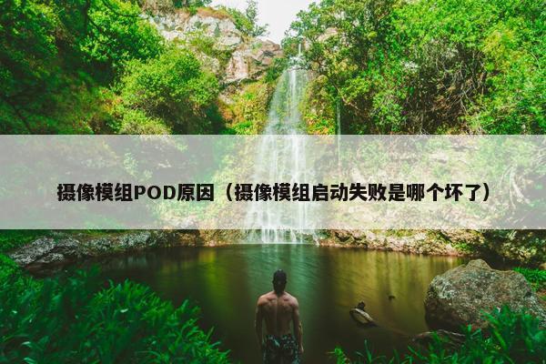 摄像模组POD原因（摄像模组启动失败是哪个坏了）