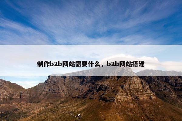 制作b2b网站需要什么，b2b网站搭建