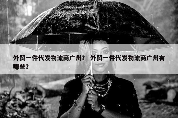 外贸一件代发物流商广州？ 外贸一件代发物流商广州有哪些？