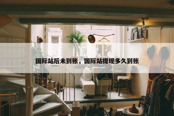 国际站后未到账，国际站提现多久到账