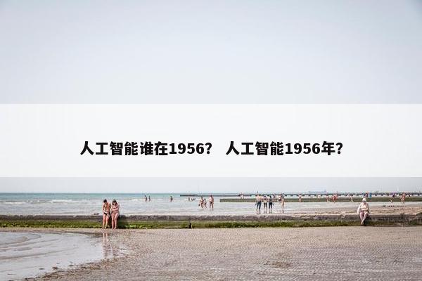 人工智能谁在1956？ 人工智能1956年？