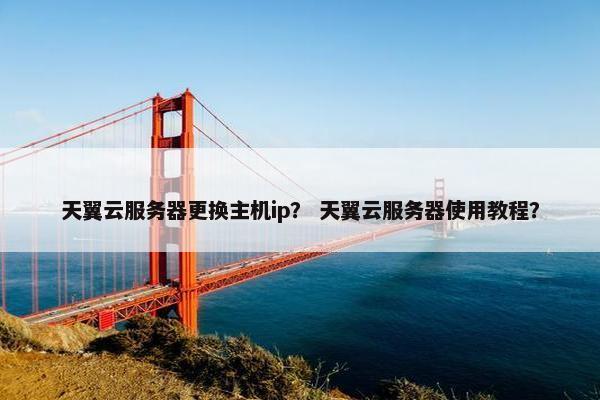 天翼云服务器更换主机ip？ 天翼云服务器使用教程？