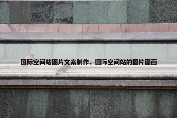 国际空间站图片文案制作，国际空间站的图片图画