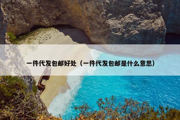 一件代发包邮好处（一件代发包邮是什么意思）
