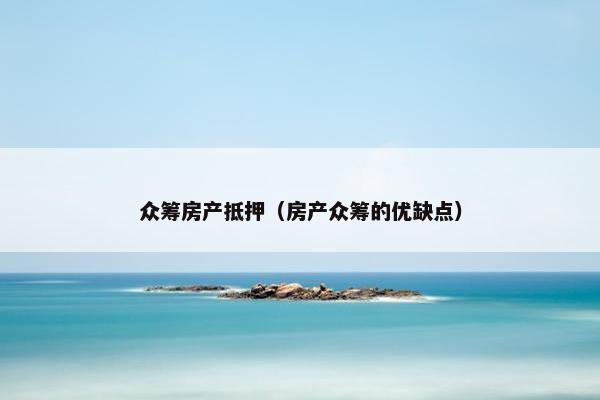 众筹房产抵押（房产众筹的优缺点）
