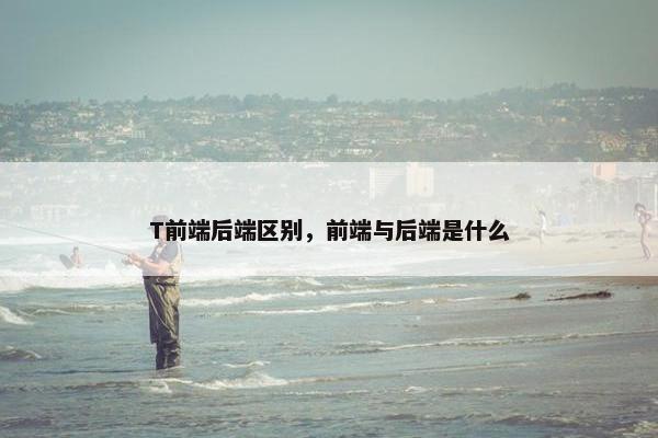 T前端后端区别，前端与后端是什么