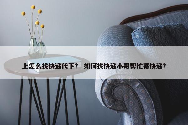 上怎么找快递代下？ 如何找快递小哥帮忙寄快递？