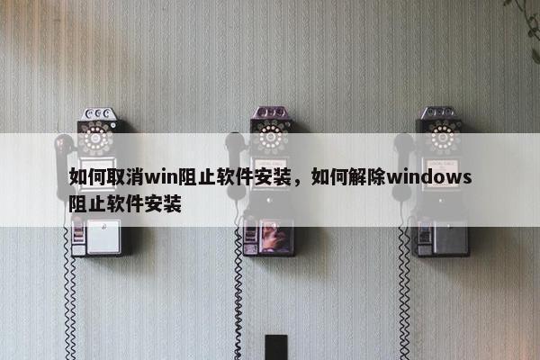 如何取消win阻止软件安装，如何解除windows阻止软件安装