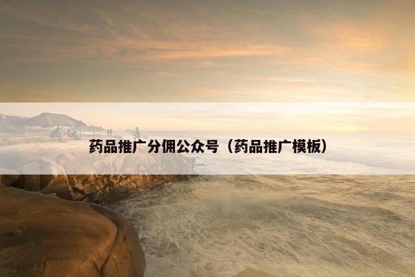 药品推广分佣公众号（药品推广模板）