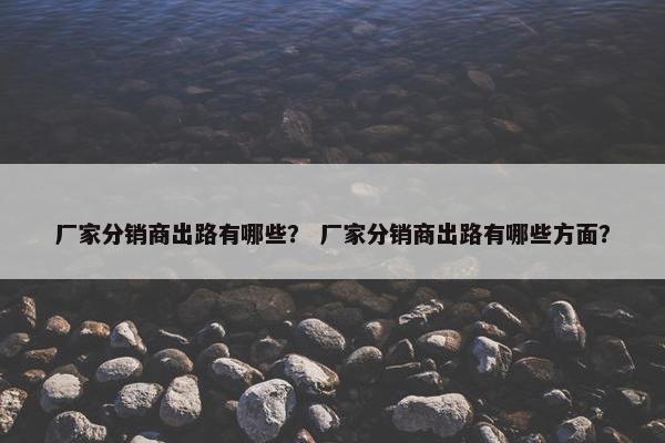 厂家分销商出路有哪些？ 厂家分销商出路有哪些方面？