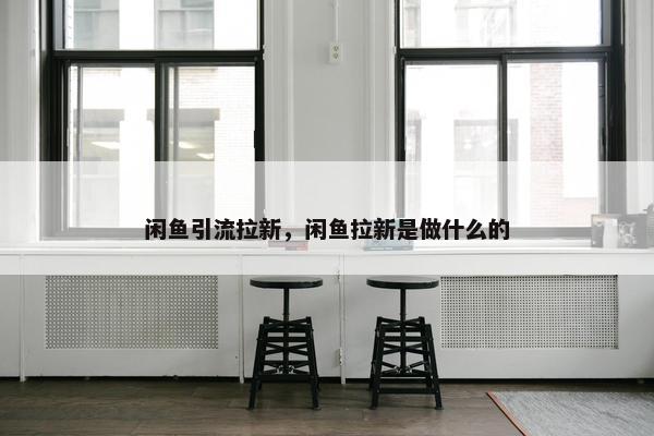 闲鱼引流拉新，闲鱼拉新是做什么的
