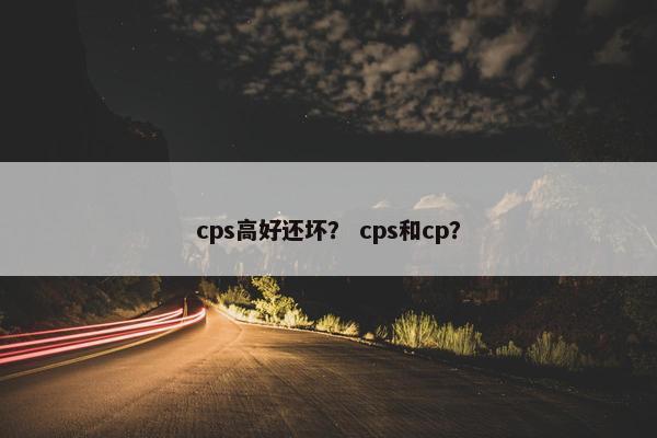 cps高好还坏？ cps和cp？
