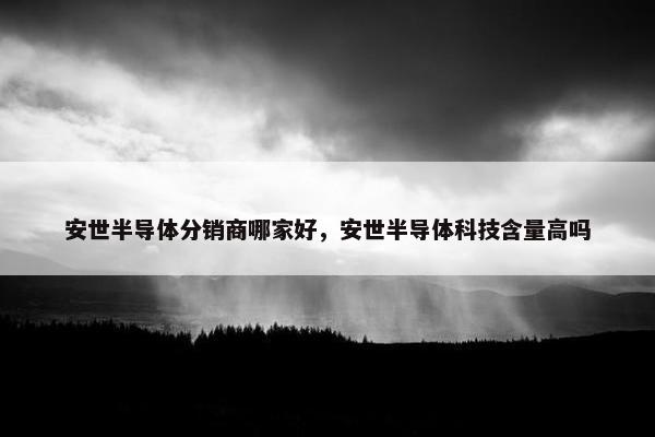 安世半导体分销商哪家好，安世半导体科技含量高吗