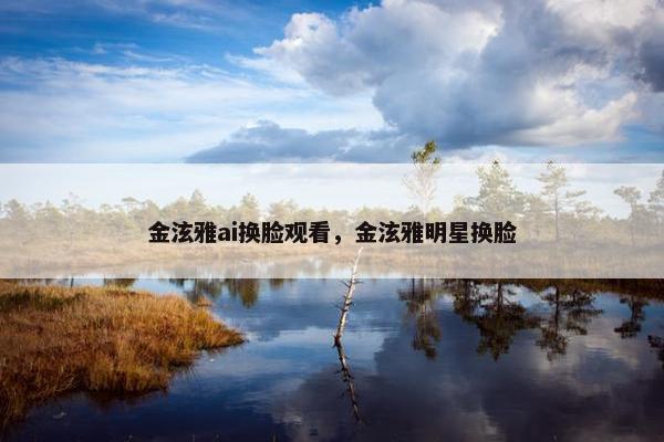 金泫雅ai换脸观看，金泫雅明星换脸