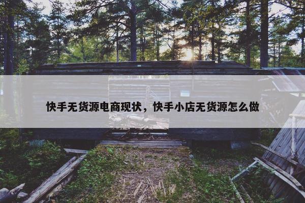 快手无货源电商现状，快手小店无货源怎么做