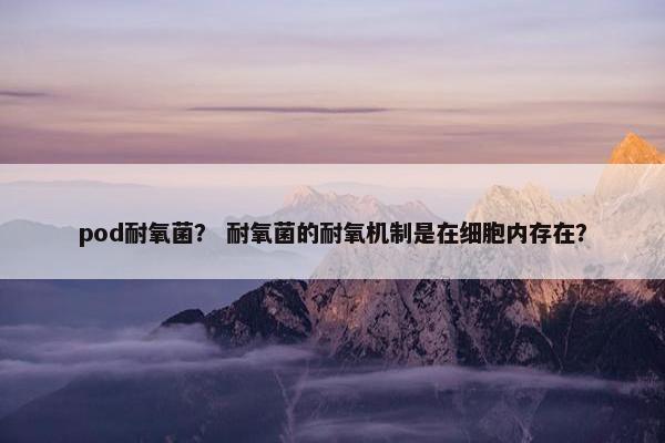 pod耐氧菌？ 耐氧菌的耐氧机制是在细胞内存在？