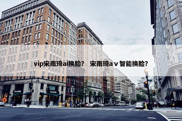 vip宋雨琦ai换脸？ 宋雨琦aⅴ智能换脸？