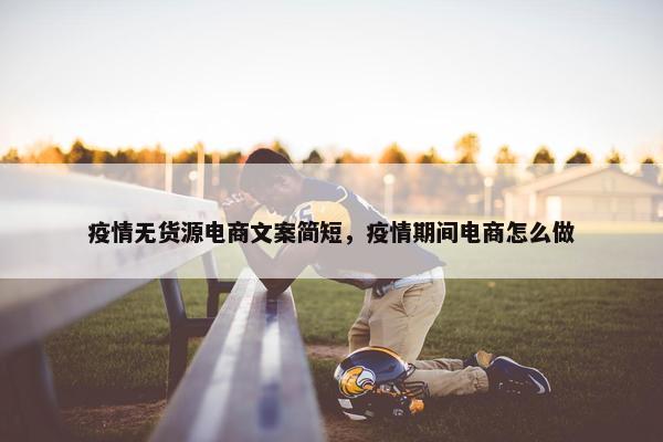 疫情无货源电商文案简短，疫情期间电商怎么做