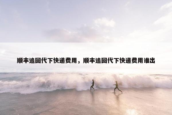 顺丰追回代下快递费用，顺丰追回代下快递费用谁出