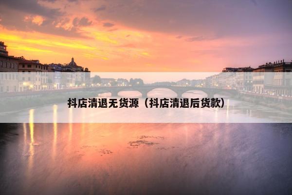 抖店清退无货源（抖店清退后货款）