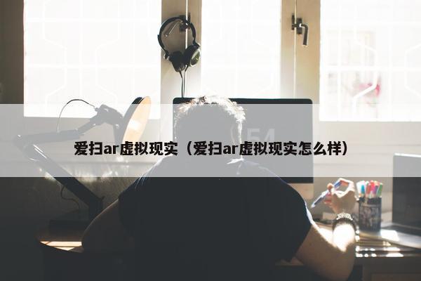 爱扫ar虚拟现实（爱扫ar虚拟现实怎么样）