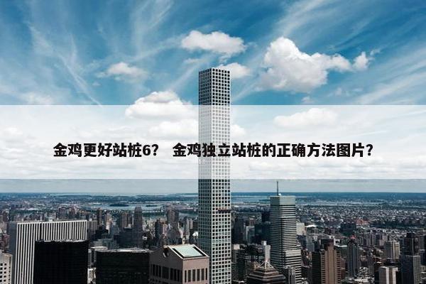 金鸡更好站桩6？ 金鸡独立站桩的正确方法图片？