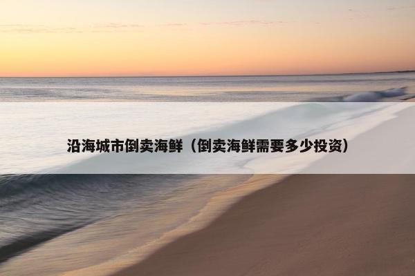 沿海城市倒卖海鲜（倒卖海鲜需要多少投资）