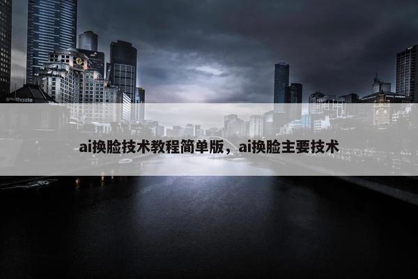 ai换脸技术教程简单版，ai换脸主要技术
