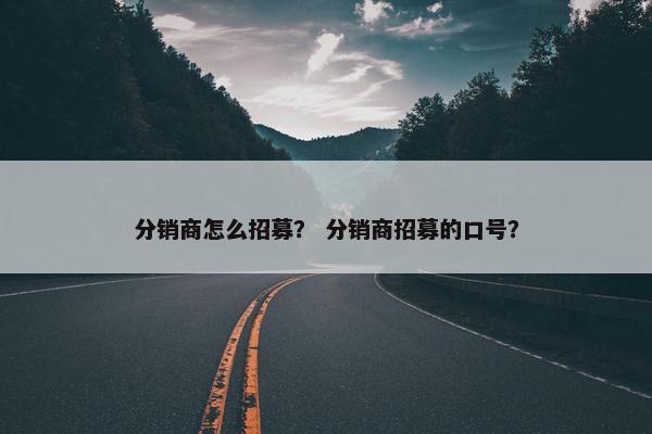 分销商怎么招募？ 分销商招募的口号？