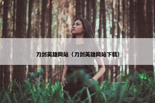 刀剑英雄网站（刀剑英雄网站下载）